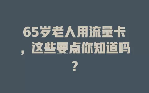 65岁老人用流量卡，这些要点你知道吗？