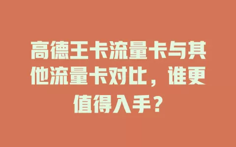 高德王卡流量卡与其他流量卡对比，谁更值得入手？