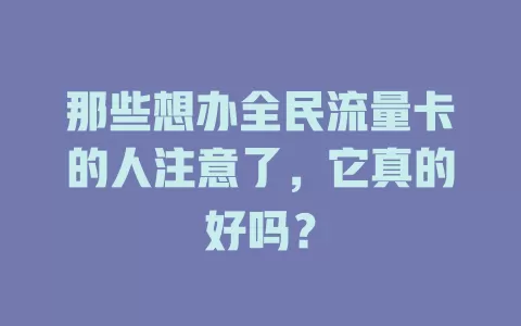 那些想办全民流量卡的人注意了，它真的好吗？