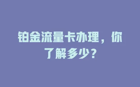 铂金流量卡办理，你了解多少？