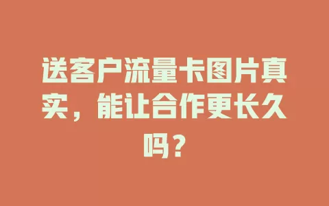 送客户流量卡图片真实，能让合作更长久吗？