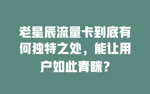 老星辰流量卡到底有何独特之处，能让用户如此青睐？