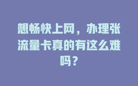 想畅快上网，办理张流量卡真的有这么难吗？