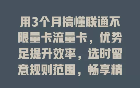 用3个月搞懂联通不限量卡流量卡，优势足提升效率，选时留意规则范围，畅享精彩网络生活