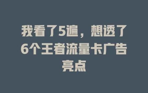 我看了5遍，想透了6个王者流量卡广告亮点