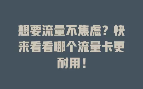 想要流量不焦虑？快来看看哪个流量卡更耐用！