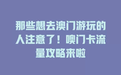 那些想去澳门游玩的人注意了！噢门卡流量攻略来啦