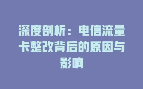 深度剖析：电信流量卡整改背后的原因与影响