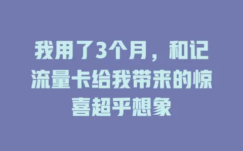 我用了3个月，和记流量卡给我带来的惊喜超乎想象