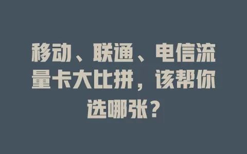 移动、联通、电信流量卡大比拼，该帮你选哪张？