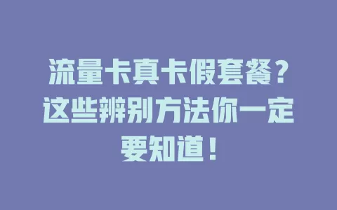 流量卡真卡假套餐？这些辨别方法你一定要知道！