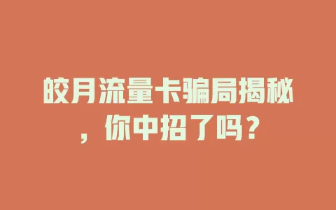 皎月流量卡骗局揭秘，你中招了吗？