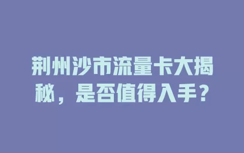 荆州沙市流量卡大揭秘，是否值得入手？