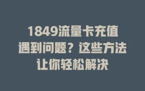 1849流量卡充值遇到问题？这些方法让你轻松解决
