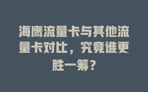 海鹰流量卡与其他流量卡对比，究竟谁更胜一筹？
