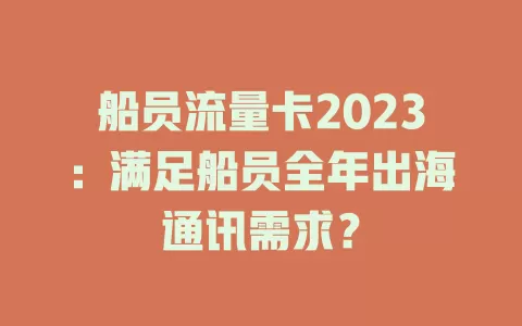 船员流量卡2023：满足船员全年出海通讯需求？