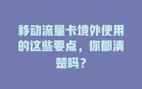 移动流量卡境外使用的这些要点，你都清楚吗？