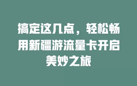 搞定这几点，轻松畅用新疆游流量卡开启美妙之旅
