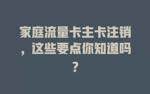 家庭流量卡主卡注销，这些要点你知道吗？