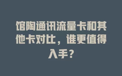 馆陶通讯流量卡和其他卡对比，谁更值得入手？