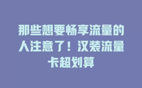 那些想要畅享流量的人注意了！汉装流量卡超划算