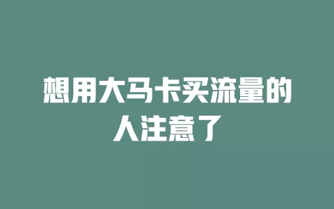 想用大马卡买流量的人注意了
