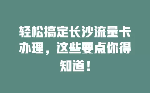 轻松搞定长沙流量卡办理，这些要点你得知道！