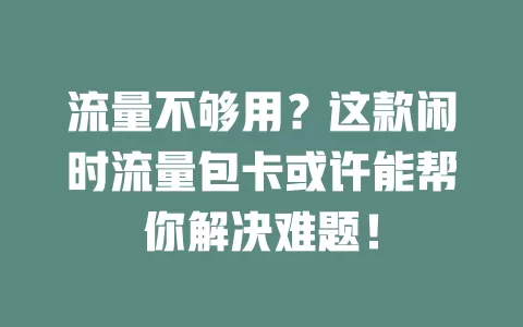 流量不够用？这款闲时流量包卡或许能帮你解决难题！