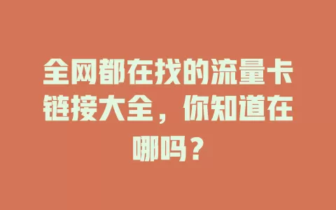 全网都在找的流量卡链接大全，你知道在哪吗？