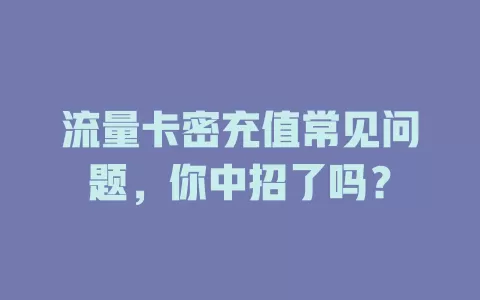 流量卡密充值常见问题，你中招了吗？