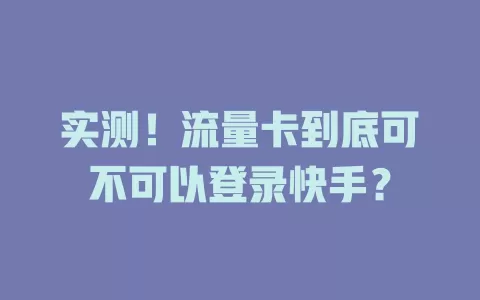 实测！流量卡到底可不可以登录快手？