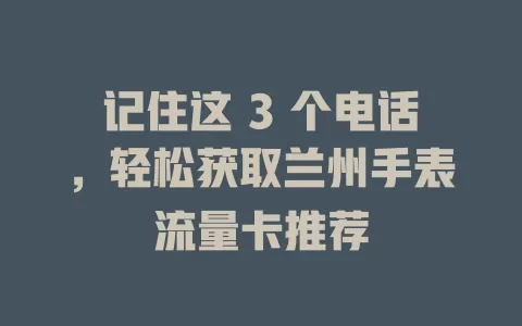 记住这 3 个电话,轻松获取兰州手表流量卡推荐