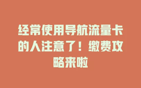 经常使用导航流量卡的人注意了！缴费攻略来啦