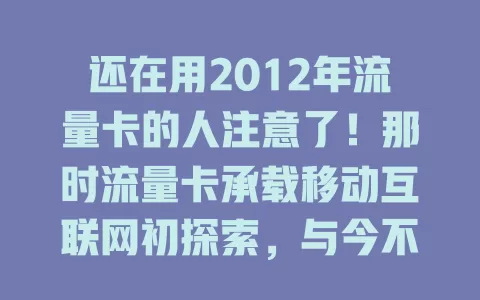 还在用2012年流量卡的人注意了！那时流量卡承载移动互联网初探索，与今不同，虽有局限但意义独特，见证通信发展，如今虽退场，痕迹仍在。