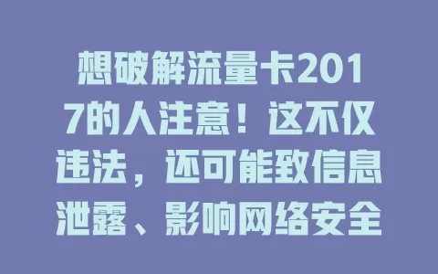 想破解流量卡2017的人注意！这不仅违法，还可能致信息泄露、影响网络安全，别冒险，有疑问找运营商正规沟通，合法用卡维护网络环境