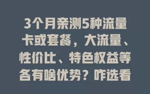 3个月亲测5种流量卡或套餐，大流量、性价比、特色权益等各有啥优势？咋选看这篇！