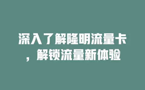 深入了解隆明流量卡，解锁流量新体验