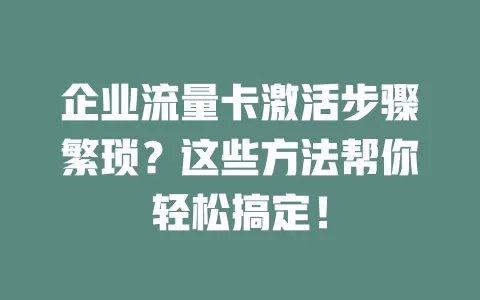 企业流量卡激活步骤繁琐？这些方法帮你轻松搞定！