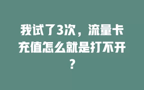 我试了3次，流量卡充值怎么就是打不开？