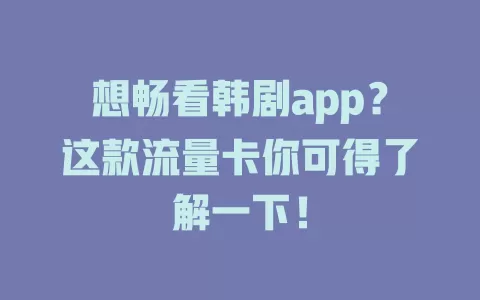 想畅看韩剧app？这款流量卡你可得了解一下！