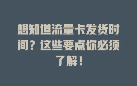 想知道流量卡发货时间？这些要点你必须了解！