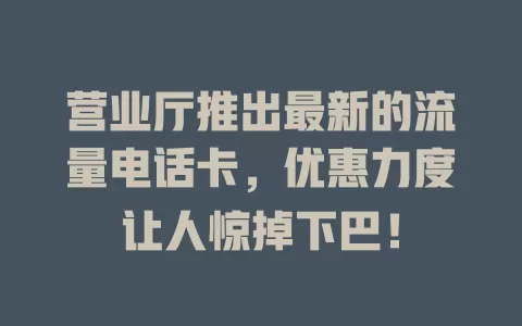 营业厅推出最新的流量电话卡，优惠力度让人惊掉下巴！