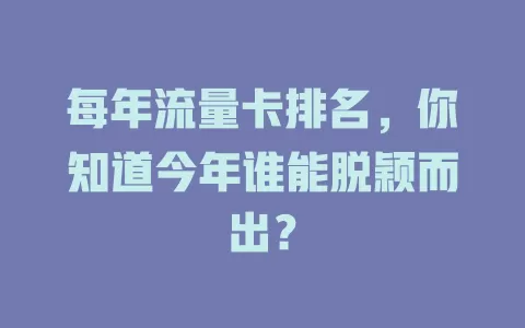 每年流量卡排名，你知道今年谁能脱颖而出？