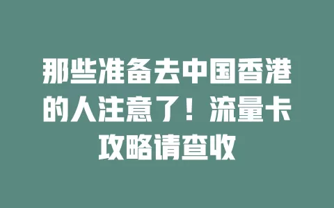 那些准备去中国香港的人注意了！流量卡攻略请查收