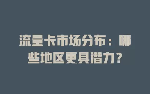 流量卡市场分布：哪些地区更具潜力？