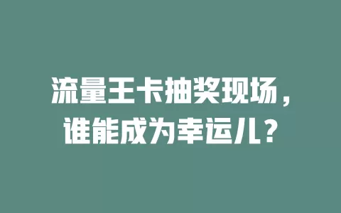 流量王卡抽奖现场，谁能成为幸运儿？
