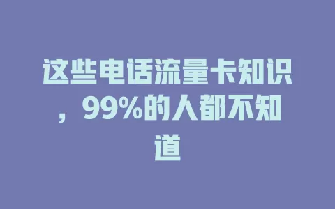 这些电话流量卡知识，99%的人都不知道