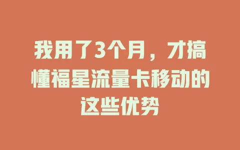 我用了3个月，才搞懂福星流量卡移动的这些优势