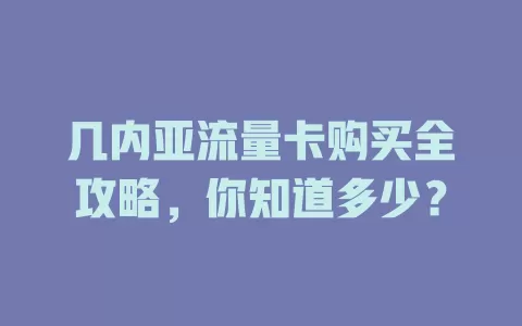 几内亚流量卡购买全攻略，你知道多少？