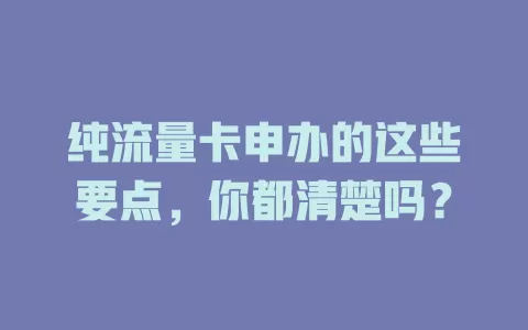 纯流量卡申办的这些要点，你都清楚吗？